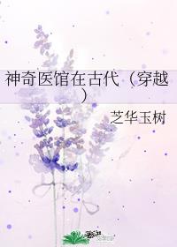 神奇医馆在古代(穿越) 芝华玉树全文